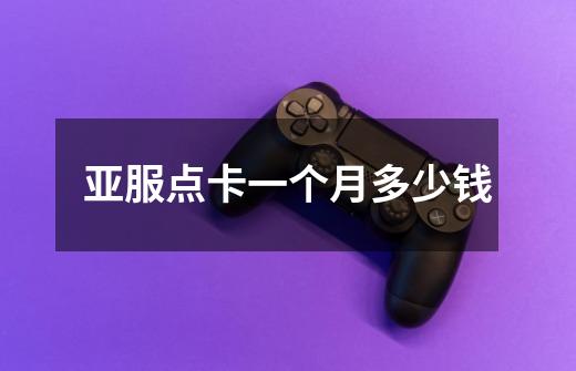 亚服点卡一个月多少钱-第1张-游戏信息-龙启网