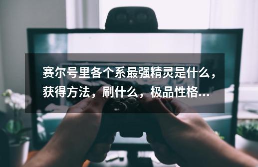 赛尔号里各个系最强精灵是什么,获得方法,刷什么,极品性格。什么精灵打boss厉害,获得方法,刷什么,-第1张-游戏信息-龙启网