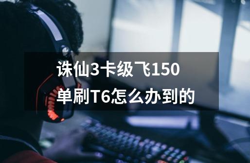 诛仙3卡级飞150单刷T6怎么办到的-第1张-游戏信息-龙启网