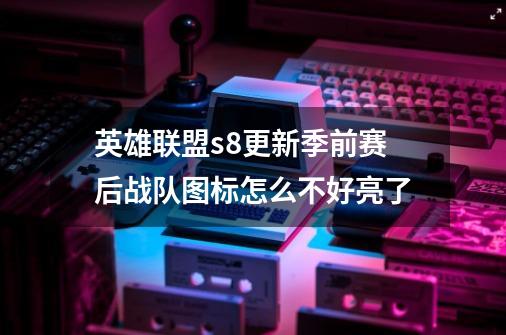 英雄联盟s8更新季前赛后战队图标怎么不好亮了-第1张-游戏信息-龙启网