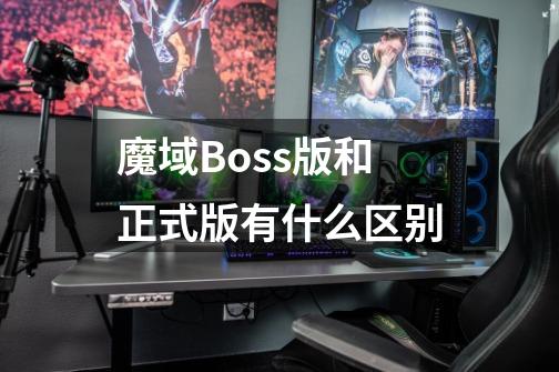 魔域Boss版和正式版有什么区别-第1张-游戏信息-龙启网