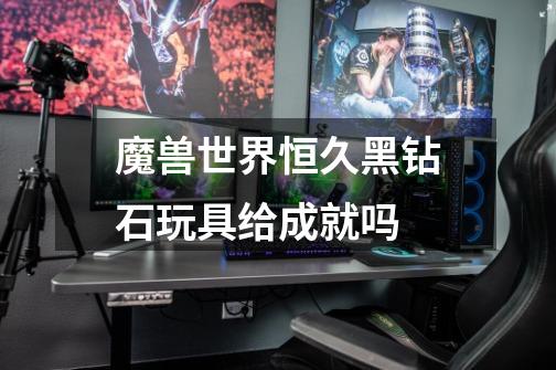 魔兽世界恒久黑钻石玩具给成就吗-第1张-游戏信息-龙启网