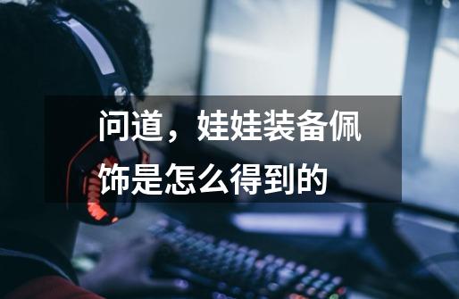 问道，娃娃装备佩饰是怎么得到的-第1张-游戏信息-龙启网