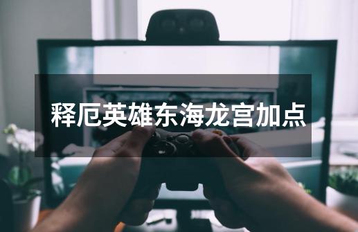 释厄英雄东海龙宫加点-第1张-游戏信息-龙启网