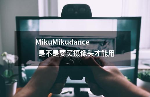 MikuMikudance 是不是要买摄像头才能用-第1张-游戏信息-龙启网