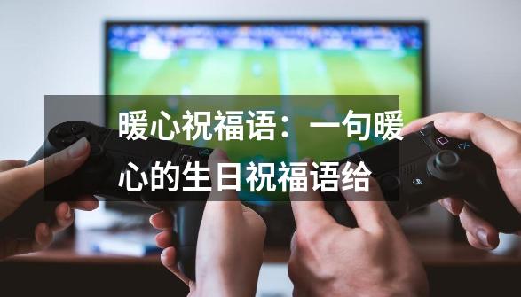 暖心祝福语:一句暖心的生日祝福语给-第1张-游戏信息-龙启网