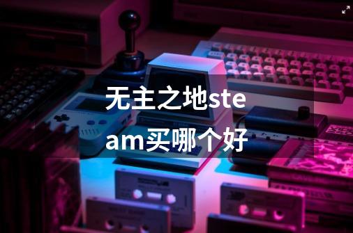 无主之地steam买哪个好-第1张-游戏信息-龙启网