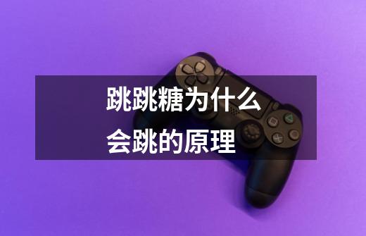 跳跳糖为什么会跳的原理-第1张-游戏信息-龙启网