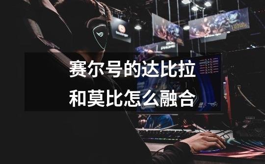 赛尔号的达比拉和莫比怎么融合-第1张-游戏信息-龙启网