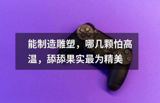 能制造雕塑,哪几颗怕高温,舔舔果实最为精美-第1张-游戏信息-龙启网