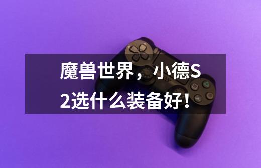 魔兽世界，小德S2选什么装备好！-第1张-游戏信息-龙启网