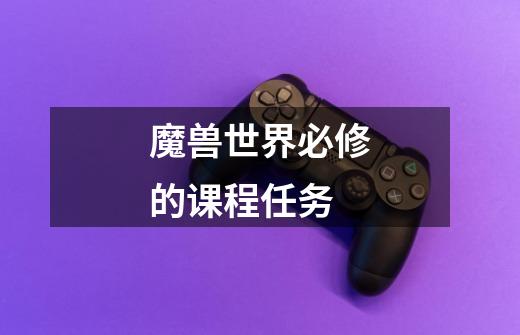 魔兽世界必修的课程任务-第1张-游戏信息-龙启网