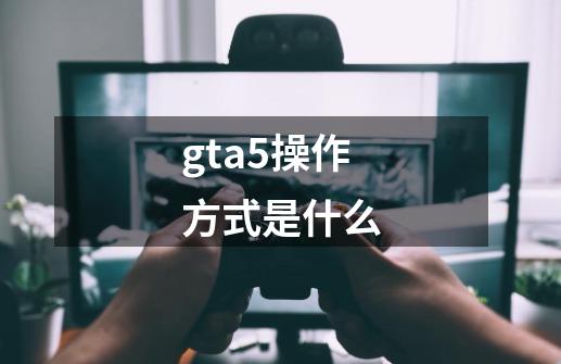 gta5操作方式是什么-第1张-游戏信息-龙启网