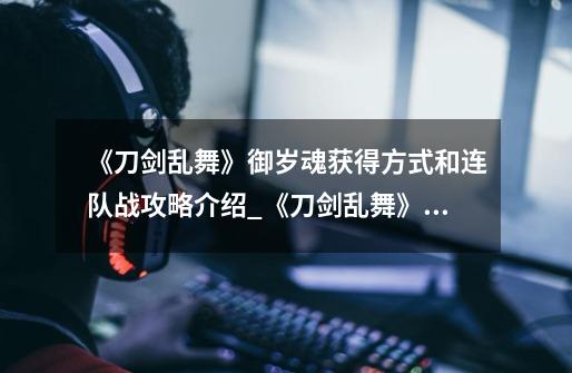 《刀剑乱舞》御岁魂获得方式和连队战攻略介绍_《刀剑乱舞》御岁魂获得方式和连队战攻略是什么-第1张-游戏信息-龙启网