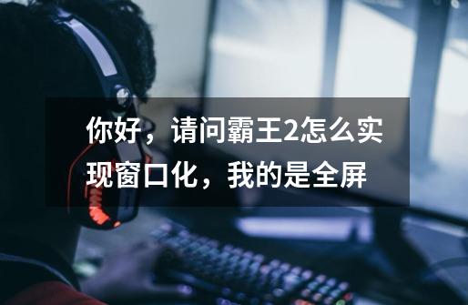 你好，请问霸王2怎么实现窗口化，我的是全屏-第1张-游戏信息-龙启网