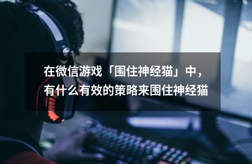 在微信游戏「围住神经猫」中,有什么有效的策略来围住神经猫-第1张-游戏信息-龙启网