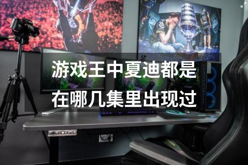 游戏王中夏迪都是在哪几集里出现过-第1张-游戏信息-龙启网