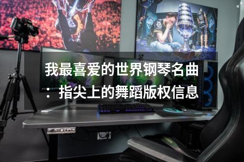 我最喜爱的世界钢琴名曲:指尖上的舞蹈版权信息-第1张-游戏信息-龙启网
