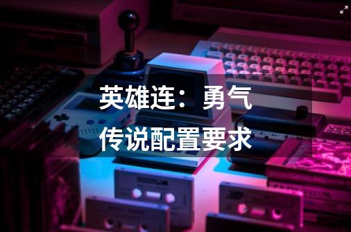 英雄连:勇气传说配置要求-第1张-游戏信息-龙启网