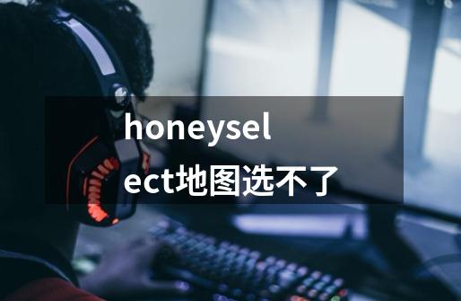 honeyselect地图选不了-第1张-游戏信息-龙启网