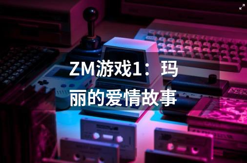 ZM游戏1:玛丽的爱情故事-第1张-游戏信息-龙启网