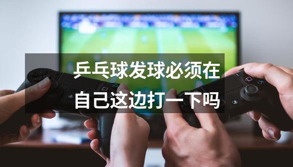 乒乓球发球必须在自己这边打一下吗-第1张-游戏信息-龙启网