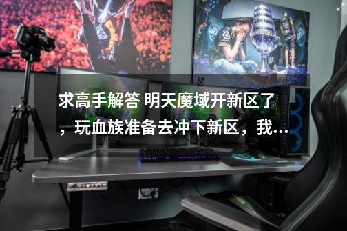 求高手解答 明天魔域开新区了 ,玩血族准备去冲下新区,我准备花500元1星期左右能否打两星-第1张-游戏信息-龙启网