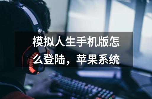 模拟人生手机版怎么登陆，苹果系统-第1张-游戏信息-龙启网
