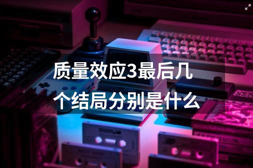 质量效应3最后几个结局分别是什么-第1张-游戏信息-龙启网