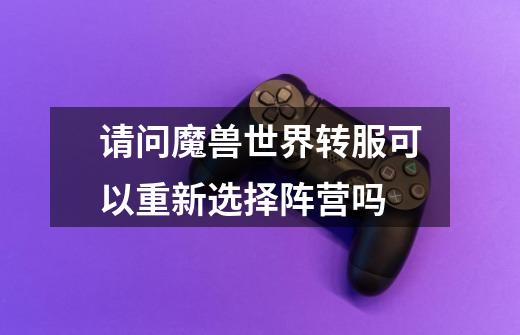 请问魔兽世界转服可以重新选择阵营吗-第1张-游戏信息-龙启网