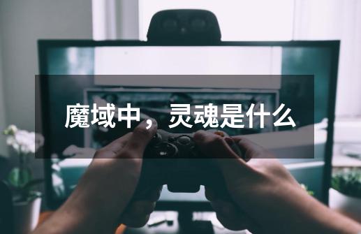 魔域中,灵魂是什么-第1张-游戏信息-龙启网
