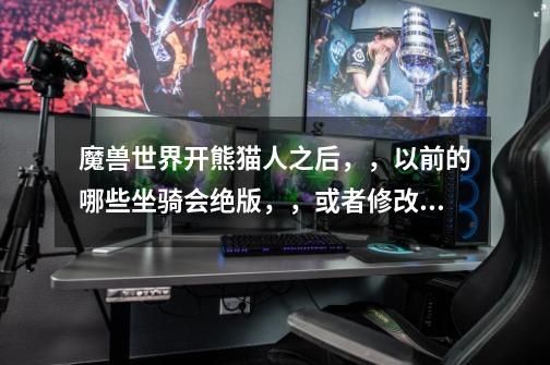 魔兽世界开熊猫人之后，，以前的哪些坐骑会绝版，，或者修改成低爆率的-第1张-游戏信息-龙启网