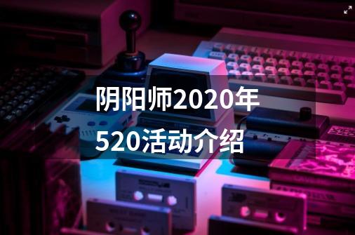 阴阳师2020年520活动介绍-第1张-游戏信息-龙启网