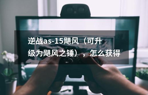 逆战as-15飓风(可升级为飓风之锤),怎么获得-第1张-游戏信息-龙启网