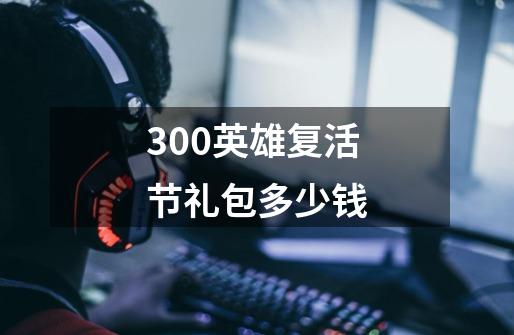 300英雄复活节礼包多少钱-第1张-游戏信息-龙启网