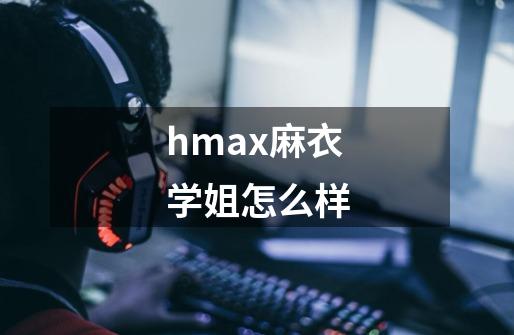 hmax麻衣学姐怎么样-第1张-游戏信息-龙启网