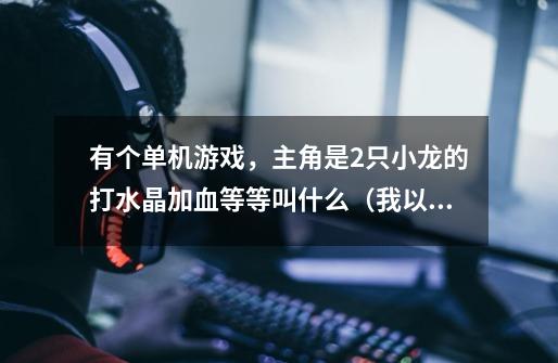 有个单机游戏，主角是2只小龙的打水晶加血等等叫什么（我以前在电视上看到过，貌似可以飞）-第1张-游戏信息-龙启网