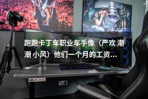 跑跑卡丁车职业车手像(严欢 潮潮 小风)他们一个月的工资多少钱-第1张-游戏信息-龙启网