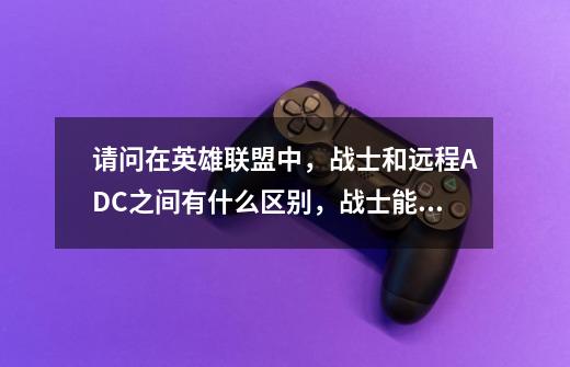 请问在英雄联盟中,战士和远程ADC之间有什么区别,战士能否也成为ADC-第1张-游戏信息-龙启网