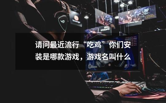 请问最近流行“吃鸡”你们安装是哪款游戏,游戏名叫什么-第1张-游戏信息-龙启网