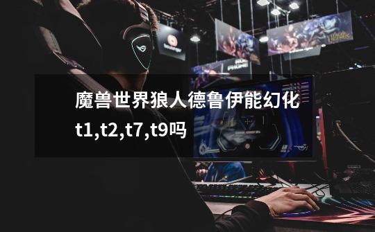 魔兽世界狼人德鲁伊能幻化t1,t2,t7,t9吗-第1张-游戏信息-龙启网