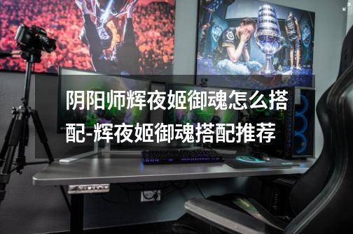 阴阳师辉夜姬御魂怎么搭配-辉夜姬御魂搭配推荐-第1张-游戏信息-龙启网