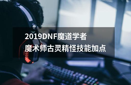 2019DNF魔道学者魔术师古灵精怪技能加点-第1张-游戏信息-龙启网