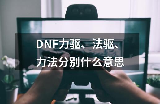 DNF力驱、法驱、力法分别什么意思-第1张-游戏信息-龙启网