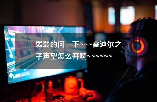 弱弱的问一下~~~霍迪尔之子声望怎么开啊~~~~~~-第1张-游戏信息-龙启网