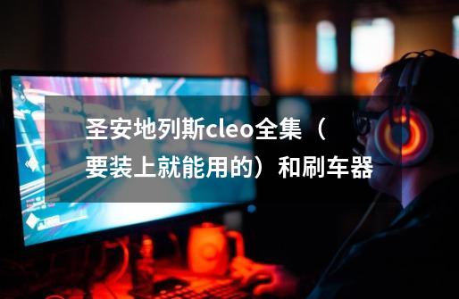 圣安地列斯cleo全集（要装上就能用的）和刷车器-第1张-游戏信息-龙启网
