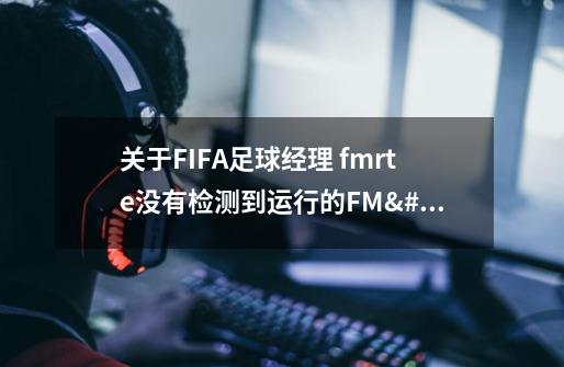 关于FIFA足球经理 fmrte没有检测到运行的FM/WSM2010-第1张-游戏信息-龙启网