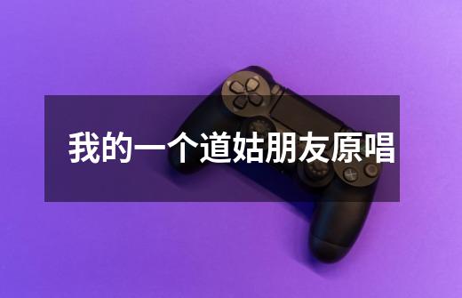 我的一个道姑朋友原唱-第1张-游戏信息-龙启网