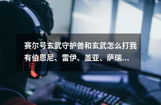 赛尔号玄武守护兽和玄武怎么打我有伯恩尼、雷伊、盖亚、萨瑞卡、该隐、鱼龙王、托鲁克-第1张-游戏信息-龙启网