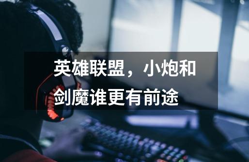 英雄联盟,小炮和剑魔谁更有前途-第1张-游戏信息-龙启网
